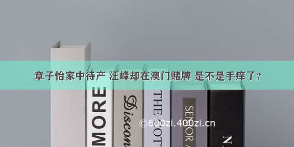 章子怡家中待产 汪峰却在澳门赌牌 是不是手痒了？