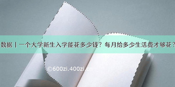 数据丨一个大学新生入学能花多少钱？每月给多少生活费才够花？