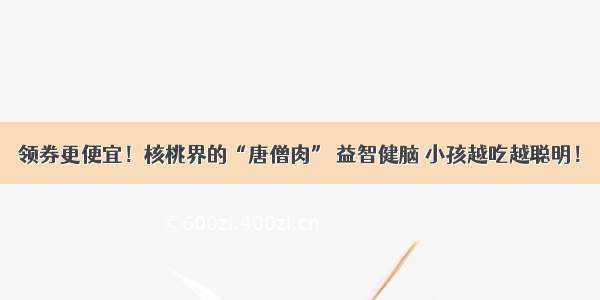 领券更便宜！核桃界的“唐僧肉” 益智健脑 小孩越吃越聪明！