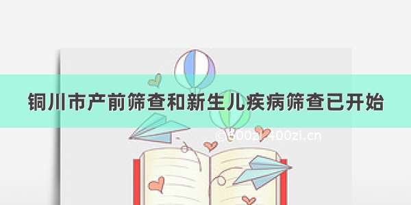 铜川市产前筛查和新生儿疾病筛查已开始