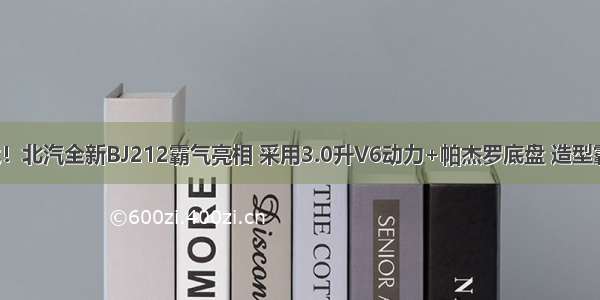 全新一代！北汽全新BJ212霸气亮相 采用3.0升V6动力+帕杰罗底盘 造型霸气十足！