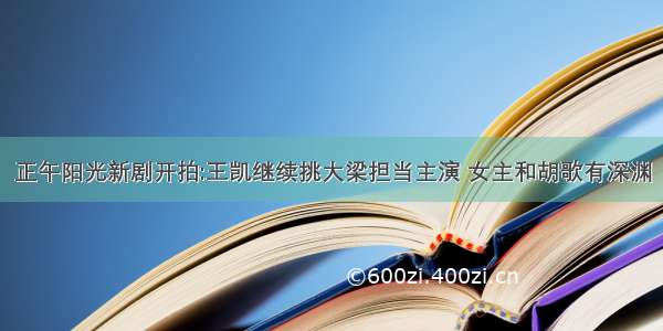 正午阳光新剧开拍:王凯继续挑大梁担当主演 女主和胡歌有深渊