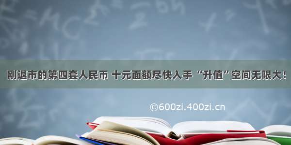 刚退市的第四套人民币 十元面额尽快入手 “升值”空间无限大！