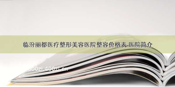 临汾丽都医疗整形美容医院整容价格表 医院简介