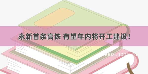 永新首条高铁 有望年内将开工建设！