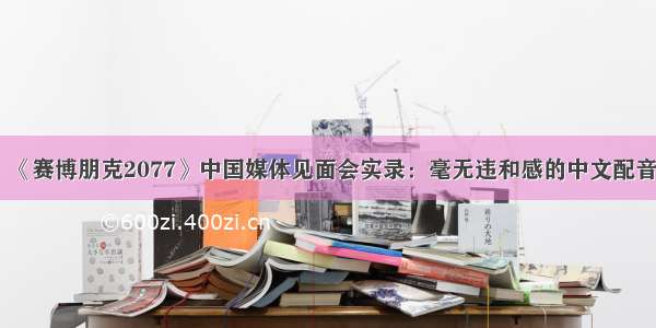 《赛博朋克2077》中国媒体见面会实录：毫无违和感的中文配音