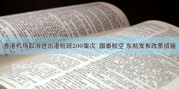 香港机场取消进出港航班200架次  国泰航空 东航发布改票措施