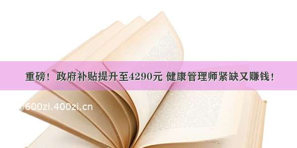 重磅！政府补贴提升至4290元 健康管理师紧缺又赚钱！