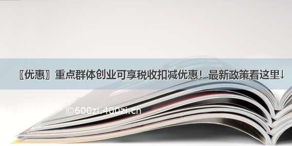 〖优惠〗重点群体创业可享税收扣减优惠！最新政策看这里↓