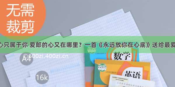 我的心只属于你 爱郎的心又在哪里？一首《永远放你在心底》送给最爱的人！