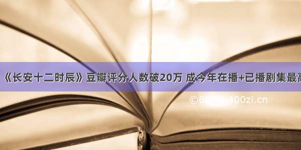 厉害！《长安十二时辰》豆瓣评分人数破20万 成今年在播+已播剧集最高评分！