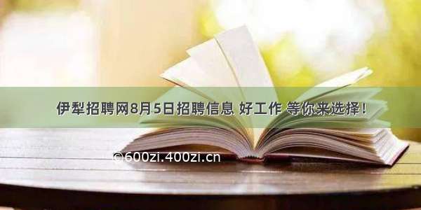 伊犁招聘网8月5日招聘信息 好工作 等你来选择！