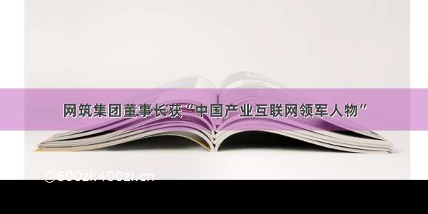 网筑集团董事长获“中国产业互联网领军人物”