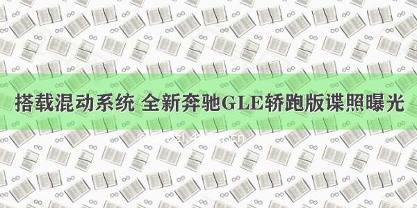 搭载混动系统 全新奔驰GLE轿跑版谍照曝光