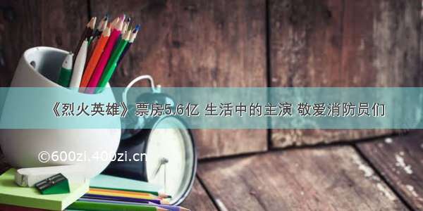 《烈火英雄》票房5.6亿 生活中的主演 敬爱消防员们