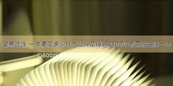 皇帝吃饭 一年要花多少钱？此人花销够2500个老百姓生活一年