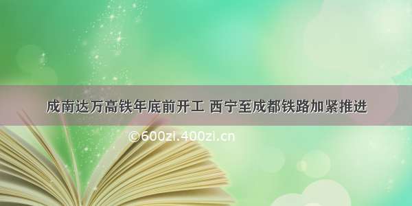 成南达万高铁年底前开工 西宁至成都铁路加紧推进