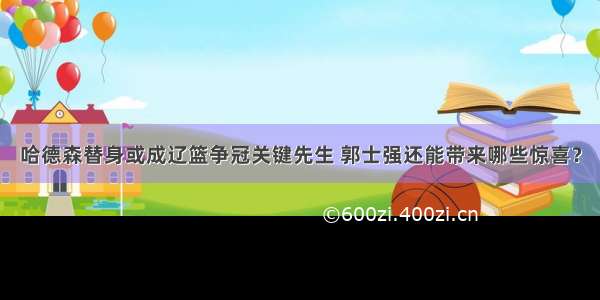 哈德森替身或成辽篮争冠关键先生 郭士强还能带来哪些惊喜？