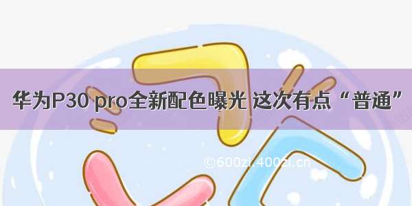 华为P30 pro全新配色曝光 这次有点“普通”