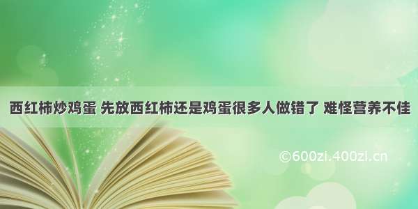 西红柿炒鸡蛋 先放西红柿还是鸡蛋很多人做错了 难怪营养不佳