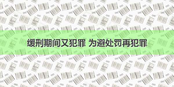 缓刑期间又犯罪 为避处罚再犯罪