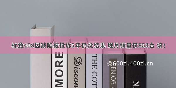 标致408因缺陷被投诉5年仍没结果 现月销量仅853台 该！