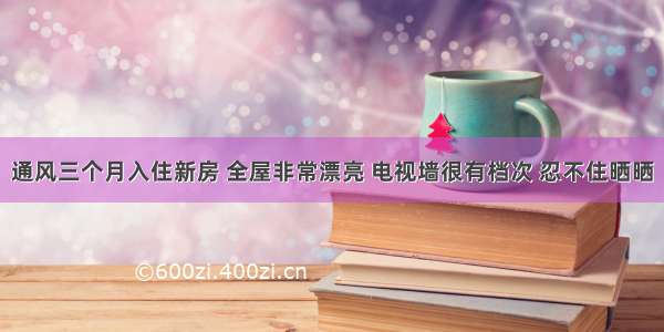 通风三个月入住新房 全屋非常漂亮 电视墙很有档次 忍不住晒晒