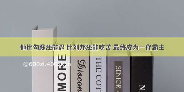 他比勾践还能忍 比刘邦还能吃苦 最终成为一代霸主