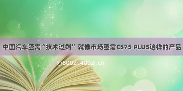 中国汽车亟需“技术过剩” 就像市场亟需CS75 PLUS这样的产品