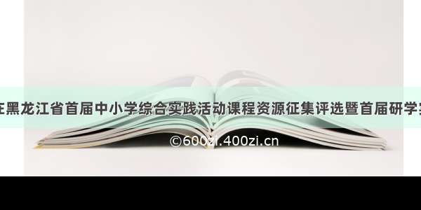 肇东市教师在黑龙江省首届中小学综合实践活动课程资源征集评选暨首届研学实践课程设计