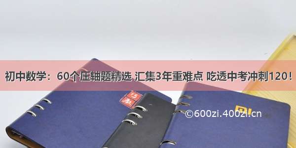 初中数学：60个压轴题精选 汇集3年重难点 吃透中考冲刺120！