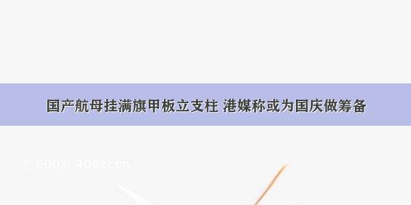 国产航母挂满旗甲板立支柱 港媒称或为国庆做筹备