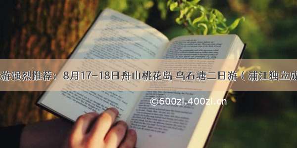 品质海岛游强烈推荐：8月17-18日舟山桃花岛 乌石塘二日游（浦江独立成团出发）