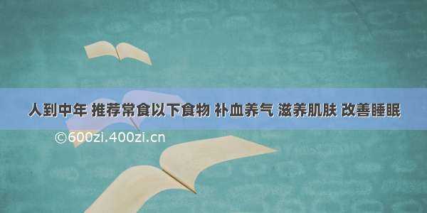 人到中年 推荐常食以下食物 补血养气 滋养肌肤 改善睡眠