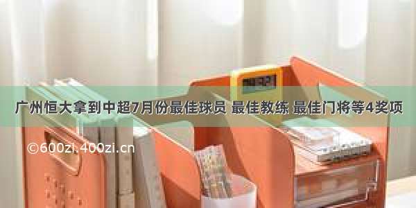 广州恒大拿到中超7月份最佳球员 最佳教练 最佳门将等4奖项