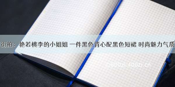 街拍：艳若桃李的小姐姐 一件黑色背心配黑色短裙 时尚魅力气质