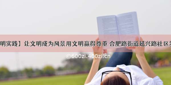 【新时代文明实践】让文明成为风景用文明赢得尊重 合肥路街道延兴路社区发起文明倡议