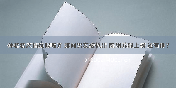 孙骁骁恋情疑似曝光 绯闻男友被扒出 陈翔苏醒上榜 还有他？