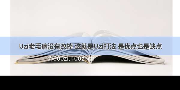 Uzi老毛病没有改掉 这就是Uzi打法 是优点也是缺点