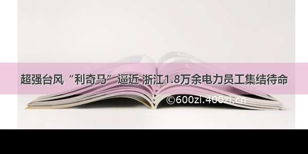 超强台风“利奇马”逼近 浙江1.8万余电力员工集结待命