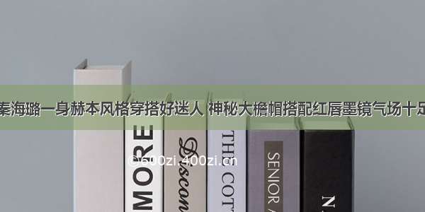 秦海璐一身赫本风格穿搭好迷人 神秘大檐帽搭配红唇墨镜气场十足