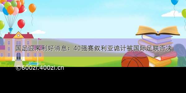 国足迎来利好消息：40强赛叙利亚诡计被国际足联否决