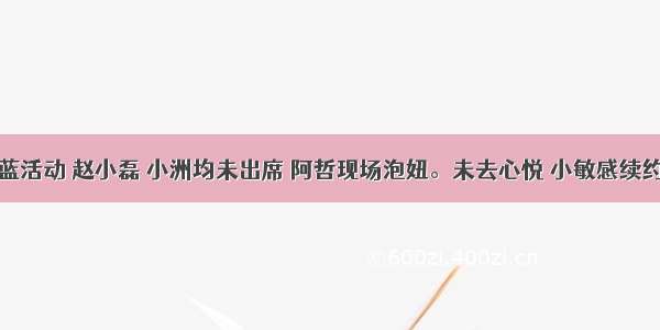 浅蓝活动 赵小磊 小洲均未出席 阿哲现场泡妞。未去心悦 小敏感续约IR