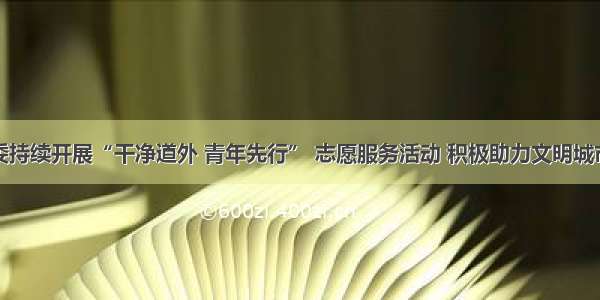 团区委持续开展“干净道外 青年先行” 志愿服务活动 积极助力文明城市创建