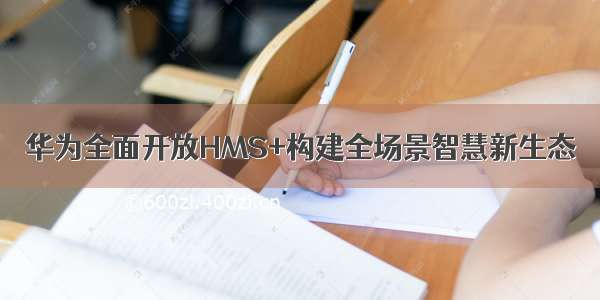 华为全面开放HMS+构建全场景智慧新生态