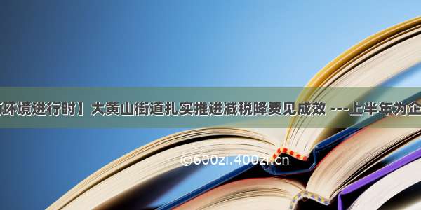 【优化营商环境进行时】大黄山街道扎实推进减税降费见成效 ---上半年为企业减税4500