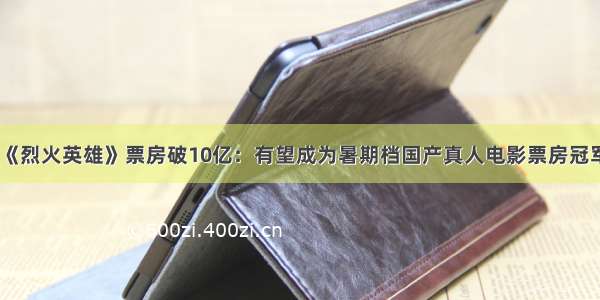 《烈火英雄》票房破10亿：有望成为暑期档国产真人电影票房冠军