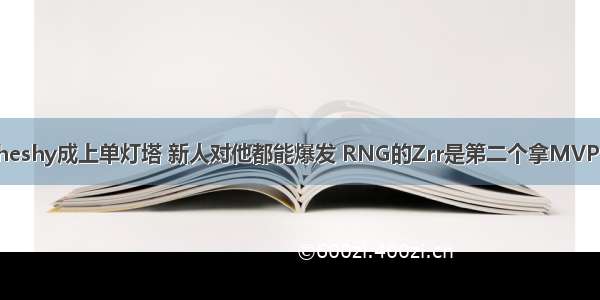 Theshy成上单灯塔 新人对他都能爆发 RNG的Zrr是第二个拿MVP的