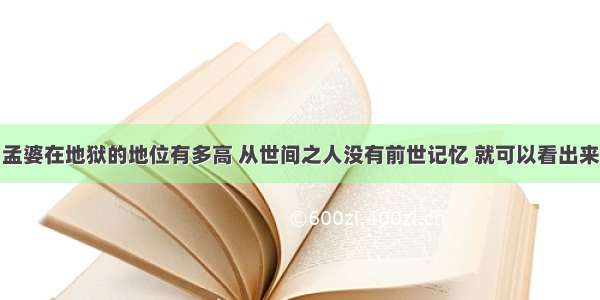 孟婆在地狱的地位有多高 从世间之人没有前世记忆 就可以看出来