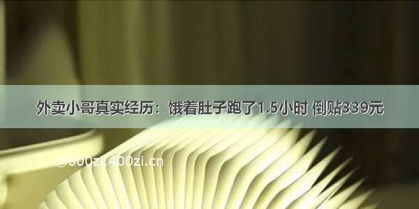 外卖小哥真实经历：饿着肚子跑了1.5小时 倒贴339元